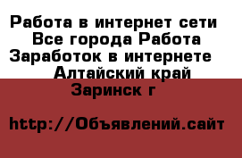 Работа в интернет сети. - Все города Работа » Заработок в интернете   . Алтайский край,Заринск г.